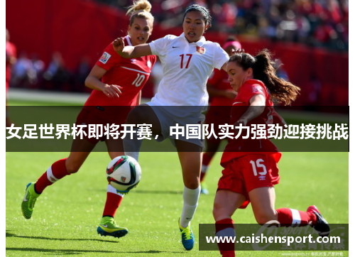 女足世界杯即将开赛，中国队实力强劲迎接挑战