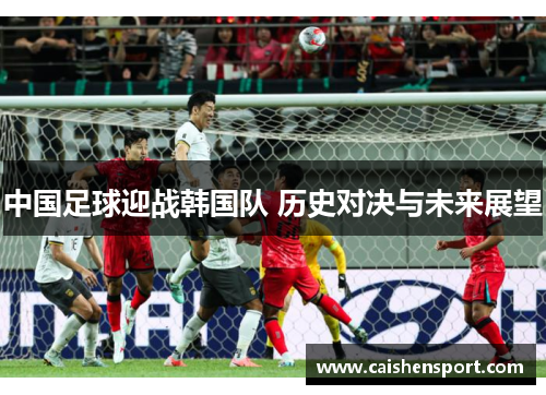 中国足球迎战韩国队 历史对决与未来展望
