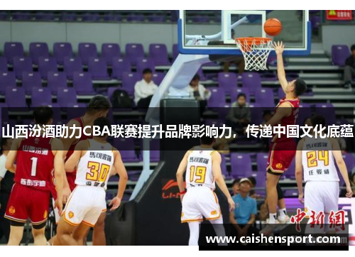 山西汾酒助力CBA联赛提升品牌影响力，传递中国文化底蕴
