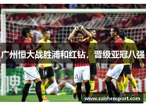 广州恒大战胜浦和红钻，晋级亚冠八强