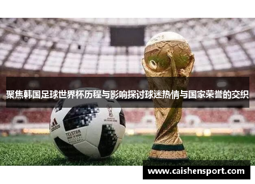 聚焦韩国足球世界杯历程与影响探讨球迷热情与国家荣誉的交织