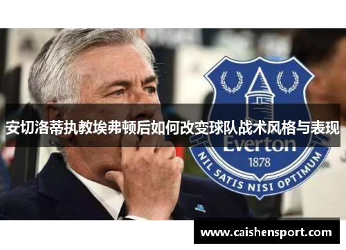 安切洛蒂执教埃弗顿后如何改变球队战术风格与表现