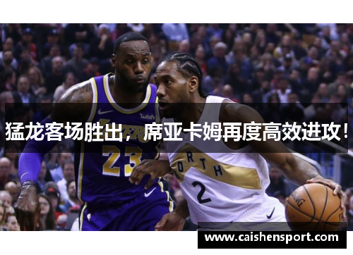 猛龙客场胜出，席亚卡姆再度高效进攻！