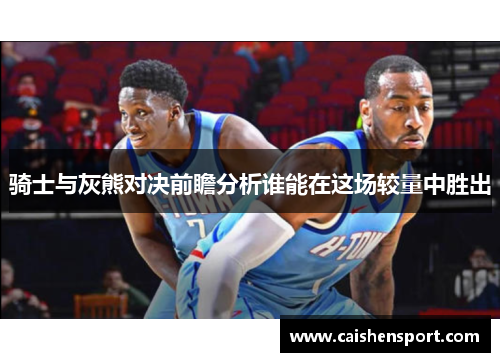 骑士与灰熊对决前瞻分析谁能在这场较量中胜出