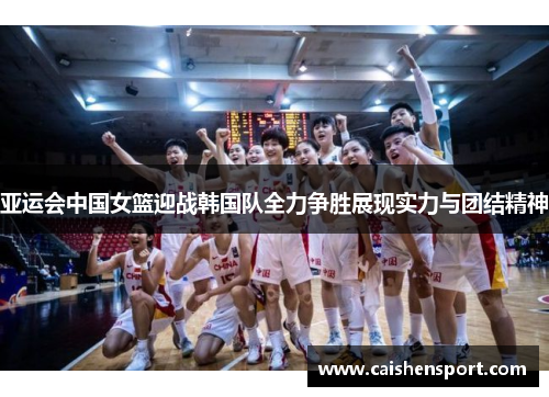 亚运会中国女篮迎战韩国队全力争胜展现实力与团结精神