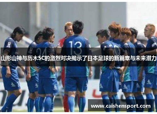 山形山神与历木SC的激烈对决揭示了日本足球的新篇章与未来潜力