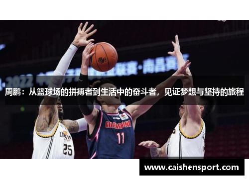 周鹏：从篮球场的拼搏者到生活中的奋斗者，见证梦想与坚持的旅程