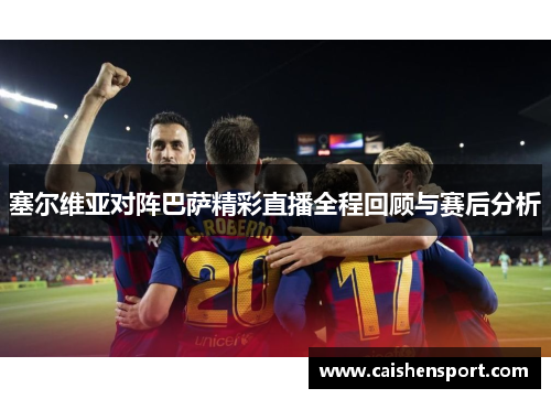 塞尔维亚对阵巴萨精彩直播全程回顾与赛后分析